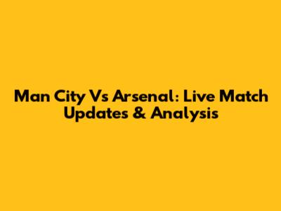 Man City Vs Arsenal: Live Match Updates & Analysis