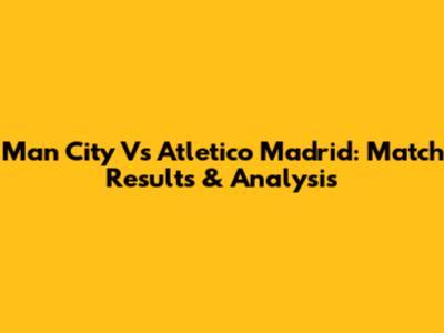 Man City Vs Atletico Madrid: Match Results & Analysis