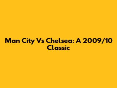 Man City Vs Chelsea: A 2009/10 Classic