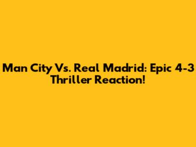 Man City Vs. Real Madrid: Epic 4-3 Thriller Reaction!