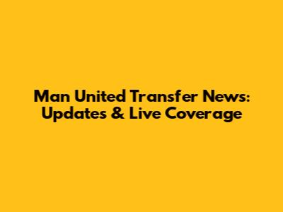 Man United Transfer News: Updates & Live Coverage