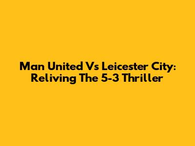 Man United Vs Leicester City: Reliving The 5-3 Thriller
