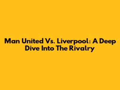 Man United Vs. Liverpool: A Deep Dive Into The Rivalry