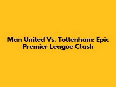 Man United Vs. Tottenham: Epic Premier League Clash