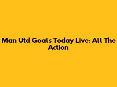 Man Utd Goals Today Live: All The Action