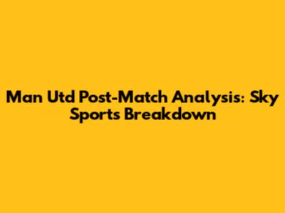 Man Utd Post-Match Analysis: Sky Sports Breakdown