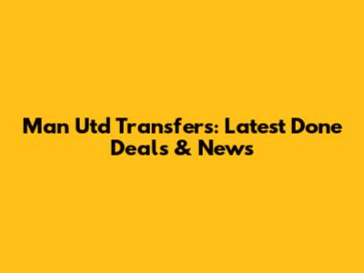 Man Utd Transfers: Latest Done Deals & News
