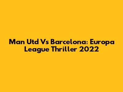 Man Utd Vs Barcelona: Europa League Thriller 2022