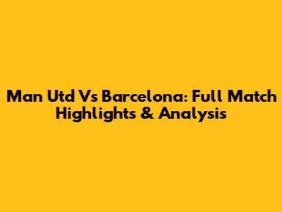 Man Utd Vs Barcelona: Full Match Highlights & Analysis