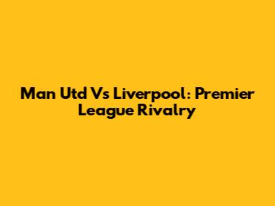 Man Utd Vs Liverpool: Premier League Rivalry