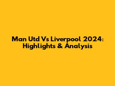 Man Utd Vs Liverpool 2024: Highlights & Analysis
