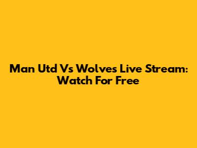 Man Utd Vs Wolves Live Stream: Watch For Free