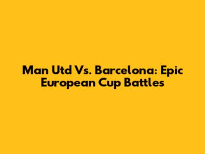 Man Utd Vs. Barcelona: Epic European Cup Battles