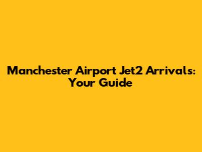 Manchester Airport Jet2 Arrivals: Your Guide