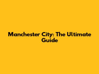 Manchester City: The Ultimate Guide