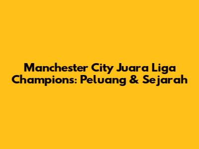 Manchester City Juara Liga Champions: Peluang & Sejarah