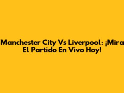 Manchester City Vs Liverpool: ¡Mira El Partido En Vivo Hoy!