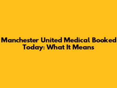 Manchester United Medical Booked Today: What It Means