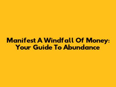 Manifest A Windfall Of Money: Your Guide To Abundance