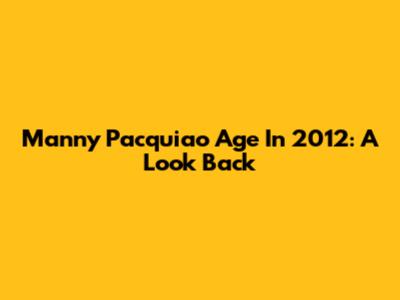 Manny Pacquiao Age In 2012: A Look Back