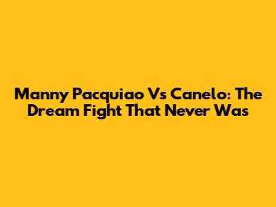 Manny Pacquiao Vs Canelo: The Dream Fight That Never Was