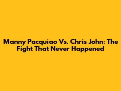 Manny Pacquiao Vs. Chris John: The Fight That Never Happened