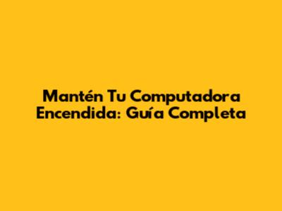 Mantén Tu Computadora Encendida: Guía Completa