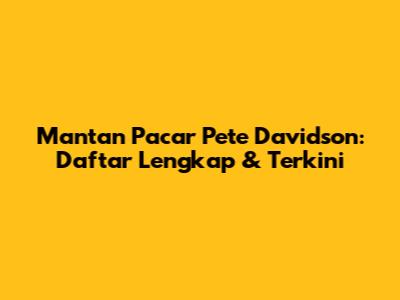 Mantan Pacar Pete Davidson: Daftar Lengkap & Terkini