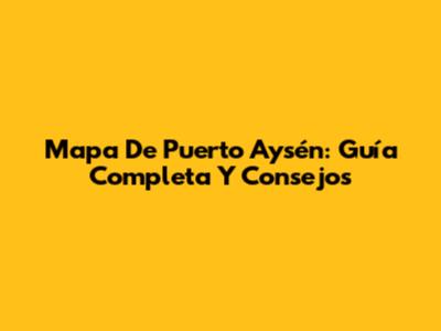 Mapa De Puerto Aysén: Guía Completa Y Consejos