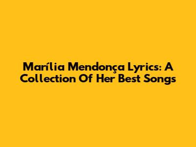 Marília Mendonça Lyrics: A Collection Of Her Best Songs