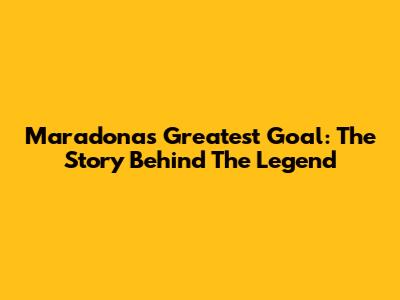 Maradona's Greatest Goal: The Story Behind The Legend