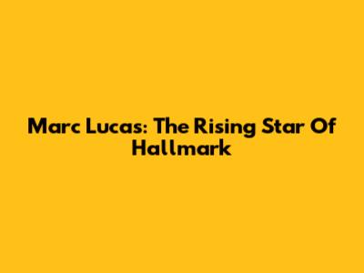 Marc Lucas: The Rising Star Of Hallmark
