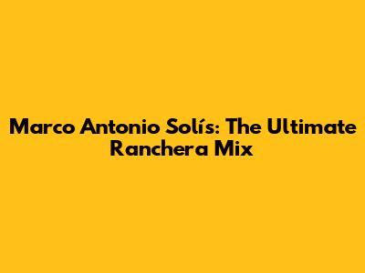 Marco Antonio Solís: The Ultimate Ranchera Mix