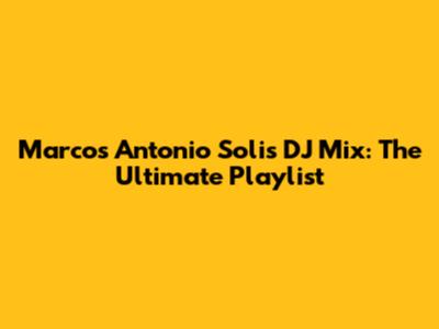 Marcos Antonio Solis DJ Mix: The Ultimate Playlist