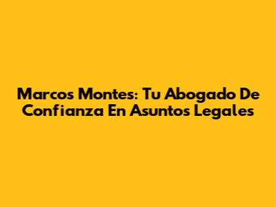 Marcos Montes: Tu Abogado De Confianza En Asuntos Legales