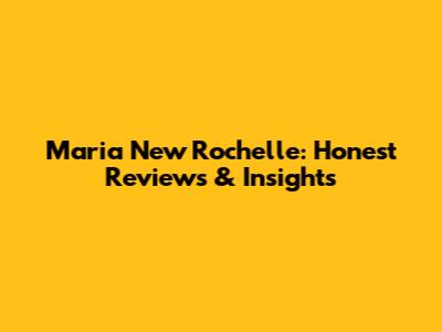 Maria New Rochelle: Honest Reviews & Insights