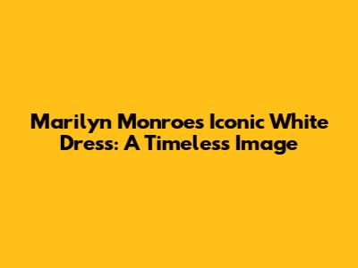 Marilyn Monroe's Iconic White Dress: A Timeless Image