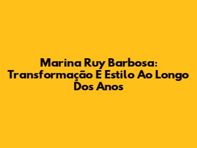 Marina Ruy Barbosa: Transformação E Estilo Ao Longo Dos Anos