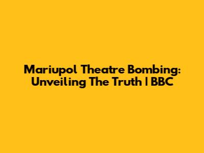 Mariupol Theatre Bombing: Unveiling The Truth | BBC