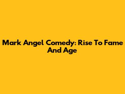 Mark Angel Comedy: Rise To Fame And Age