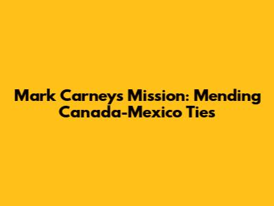 Mark Carney's Mission: Mending Canada-Mexico Ties