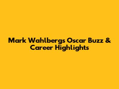 Mark Wahlberg's Oscar Buzz & Career Highlights