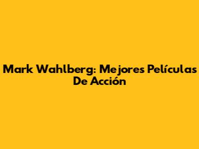 Mark Wahlberg: Mejores Películas De Acción