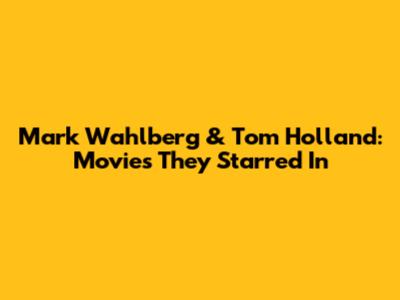 Mark Wahlberg & Tom Holland: Movies They Starred In