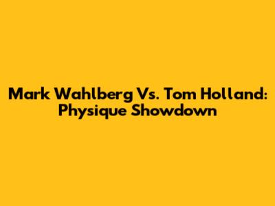 Mark Wahlberg Vs. Tom Holland: Physique Showdown
