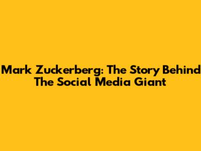 Mark Zuckerberg: The Story Behind The Social Media Giant