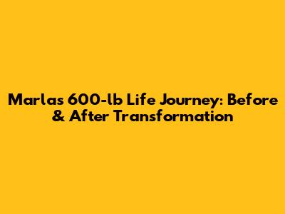 Marla's 600-lb Life Journey: Before & After Transformation