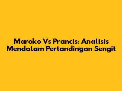 Maroko Vs Prancis: Analisis Mendalam Pertandingan Sengit