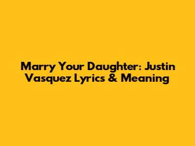 Marry Your Daughter: Justin Vasquez Lyrics & Meaning