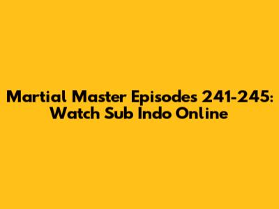Martial Master Episodes 241-245: Watch Sub Indo Online